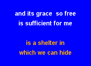 and its grace so free

is sufficient for me

is a shelter in
which we can hide