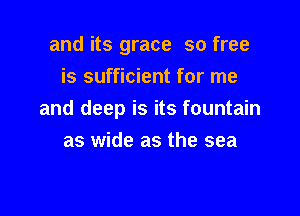 and its grace so free
is sufficient for me

and deep is its fountain
as wide as the sea