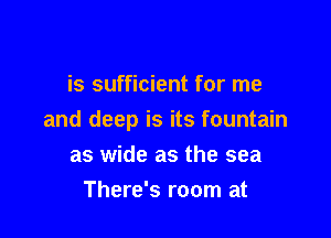 is sufficient for me

and deep is its fountain
as wide as the sea

There's room at