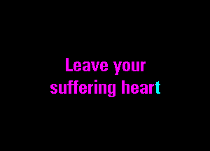 Leave your

suffering heart