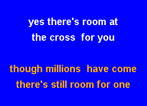 yes there's room at

the cross for you

though millions have come
there's still room for one