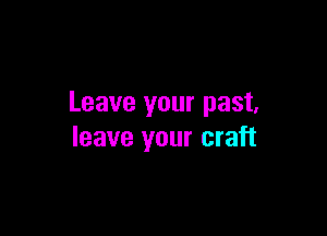 Leave your past,

leave your craft