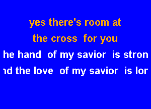 yes there's room at
the cross for you
he hand of my savior is stron

1d the love of my savior is Ior