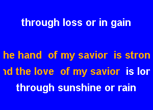 through loss or in gain

he hand of my savior is stron
1d the love of my savior is lor
through sunshine or rain