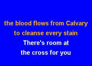 the blood flows from Calvary

to cleanse every stain

There's room at
the cross for you