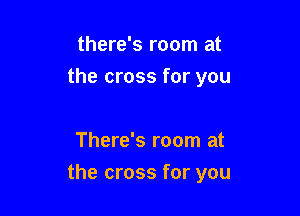 there's room at
the cross for you

There's room at
the cross for you