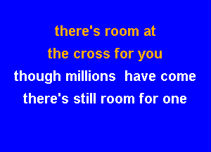 there's room at

the cross for you

though millions have come
there's still room for one