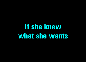 If she knew

what she wants