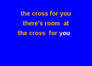 the cross for you
there's room at

the cross for you