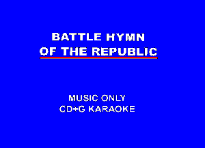 BATTLE HYMN
OF THE REPUBLIC

MUSIC ON LY
CD G KARAOKE