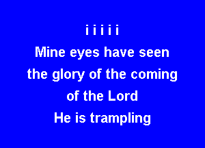 Mine eyes have seen

the glory of the coming
of the Lord
He is trampling