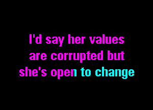 I'd say her values

are corrupted but
she's open to change