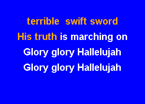 terrible swift sword
His truth is marching on

Glory glory Hallelujah
Glory glory Hallelujah