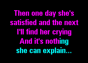 Then one day she's
satisfied and the next
I'll find her crying
And it's nothing

she can explain... I