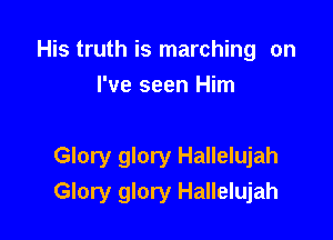 His truth is marching on
I've seen Him

Glory glory Hallelujah
Glory glory Hallelujah