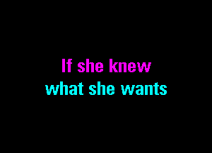 If she knew

what she wants