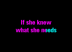 If she knew

what she needs