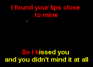 I found your lips close
to mine

H

So I kissed you
and you didn't mind it at all