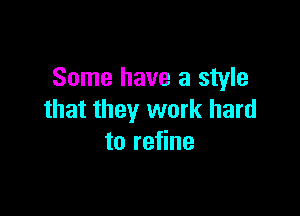Some have a style

that they work hard
to refine