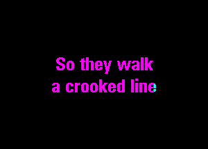 So they walk

a crooked line