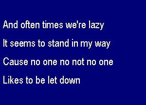 And often times we're lazy

It seems to stand in my way
Cause no one no not no one

Likes to be let down