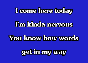 I come here today

Fm kinda nervous
You know how words

get in my way