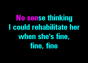 No sense thinking
I could rehabilitate her

when she's fine,
Hne, ne