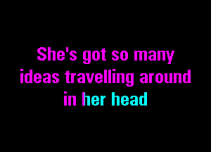 She's got so many

ideas travelling around
in her head
