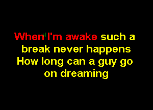 When'l'm awake such a
break never happens

How long can a guy go
on dreaming