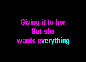 Giving it to her

Butshe
wants everything