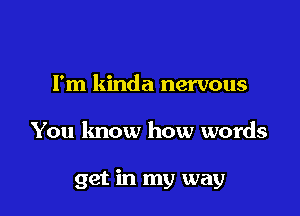 Fm kinda nervous

You know how words

get in my way