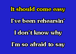 It should come easy
I've been rehearsin'
ldon't know why

I'm so afraid to say