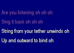 String from your tether unwinds oh
Up and outward to bind oh