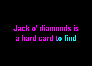 Jack 0' diamonds is

a hard card to find