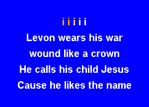 Levon wears his war

wound like a crown
He calls his child Jesus
Cause he likes the name