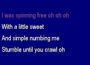 With a little sweet

And simple numbing me

Stumble until you crawl oh