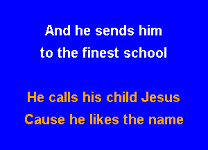 And he sends him
to the finest school

He calls his child Jesus
Cause he likes the name