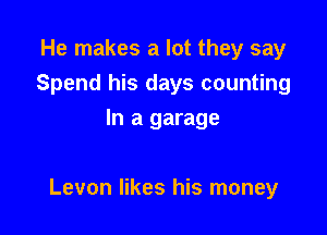 He makes a lot they say
Spend his days counting
In a garage

Levon likes his money