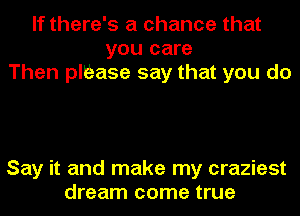 If there's a chance that
you care
Then ploase say that you do

Say it and make my craziest
dream come true
