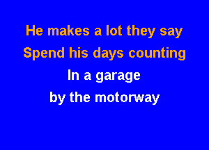 He makes a lot they say
Spend his days counting
In a garage

by the motorway