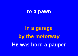 to a pawn

In a garage
by the motorway

He was born a pauper