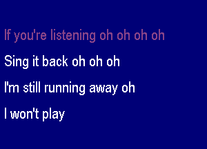 Sing it back oh oh oh

I'm still running away oh

I won't play