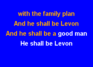 with the family plan
And he shall be Levon

And he shall be a good man
He shall be Levon