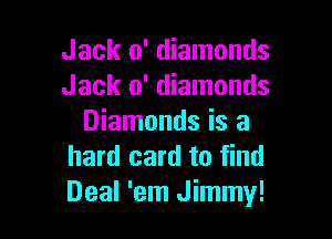 Jack 0' diamonds
Jack 0' diamonds

Diamonds is a
hard card to find
Deal 'em Jimmy!