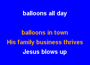 balloons all day

balloons in town
His family business thrives

Jesus blows up