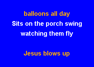 balloons all day
Sits on the porch swing
watching them fly

Jesus blows up
