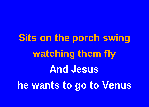 Sits on the porch swing

watching them fly
And Jesus
he wants to go to Venus