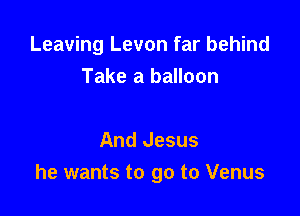 Leaving Levon far behind
Take a balloon

And Jesus
he wants to go to Venus