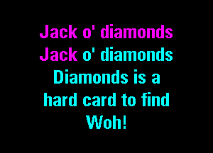 Jack 0' diamonds
Jack 0' diamonds

Diamonds is a
hard card to find
Woh!