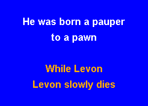 He was born a pauper
to a pawn

While Levon

Levon slowly dies